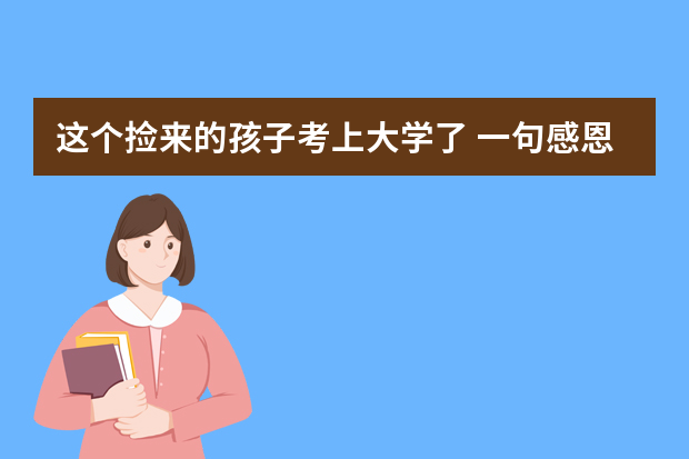这个捡来的孩子考上大学了 一句感恩话让人泪目